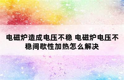 电磁炉造成电压不稳 电磁炉电压不稳间歇性加热怎么解决